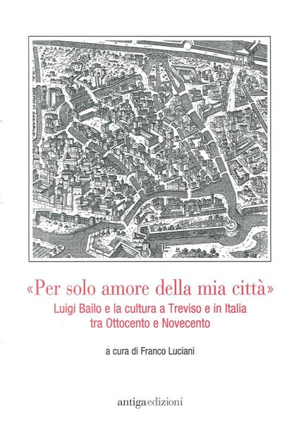 «Per solo amore della mia città» Luigi Bailo e la cultura a Treviso e in Italia tra Ottocento e Novecento - copertina