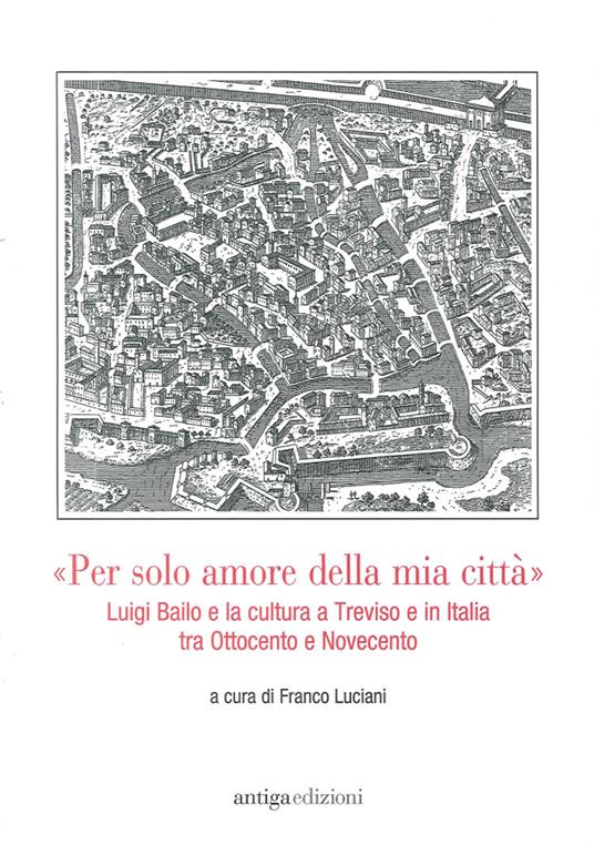 «Per solo amore della mia città» Luigi Bailo e la cultura a Treviso e in Italia tra Ottocento e Novecento - copertina