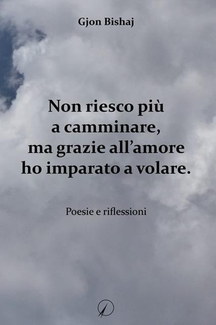 Non riesco più a camminare, ma grazie all'amore ho imparato a volare. Poesie e riflessioni - Gjon Bishaj - copertina