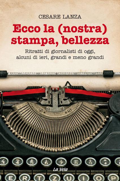 Ecco la (nostra) stampa, bellezza. Ritratti di giornalisti di oggi, alcuni di ieri, grandi e meno grandi - Cesare Lanza - copertina