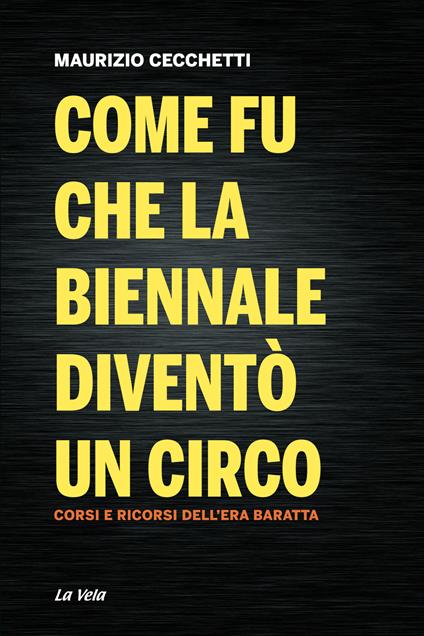 Come fu che la Biennale diventò un circo. Corsi e ricorsi dell’era Baratta - Maurizio Cecchetti - copertina
