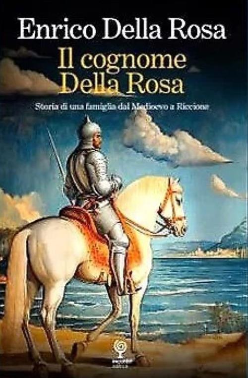Il cognome Della Rosa. Storia di una famiglia dal Medioevo a Riccione - Enrico Della Rosa - copertina