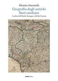 Geografia degli antichi stati emiliani. I confini dell'Emilia Romagna e dell'alta Toscana - Alessio Anceschi - copertina