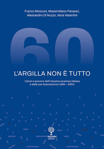 L'argilla non è tutto. Visioni e percorsi dell'industria ceramica italiana e della sua Associazione (1964-2024) - Franco Mosconi,Massimiliano Panarari,Alessandro Di Nuzzo - copertina