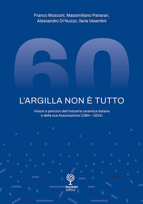 L'argilla non è tutto. Visioni e percorsi dell'industria ceramica italiana e della sua Associazione (1964-2024) - Franco Mosconi,Massimiliano Panarari,Alessandro Di Nuzzo - copertina