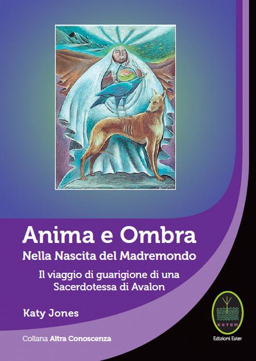 Anima e ombra. Nella nascita del Madremondo. Il viaggio di guarigione di una sacerdotessa di Avalon - Katy Jones - copertina