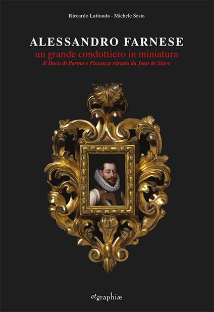 Alessandro Farnese. Un grande condottiero in miniatura. Il Duca di Parma e Piacenza ritratto da Jean de Saive. Ediz. illustrata - Riccardo Lattuada,Michele Sesta - copertina