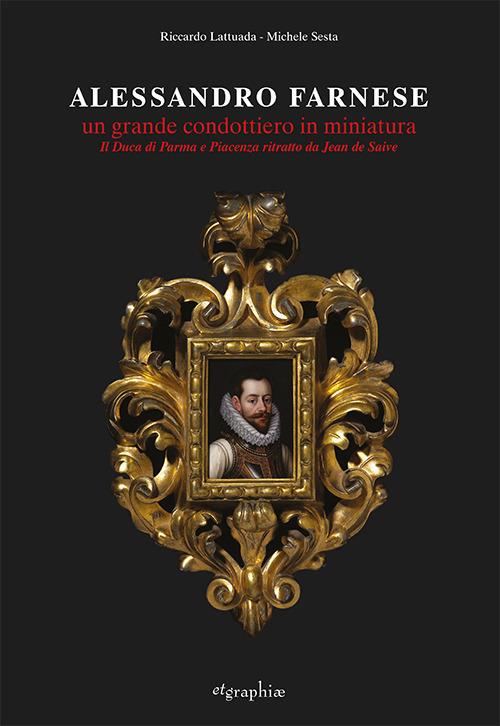 Alessandro Farnese. Un grande condottiero in miniatura. Il Duca di Parma e Piacenza ritratto da Jean de Saive. Ediz. illustrata - Riccardo Lattuada,Michele Sesta - copertina