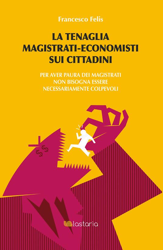 La tenaglia magistrati-economisti sui cittadini. Per aver paura dei magistrati non bisogna essere necessariamente colpevoli - Francesco Felis - ebook