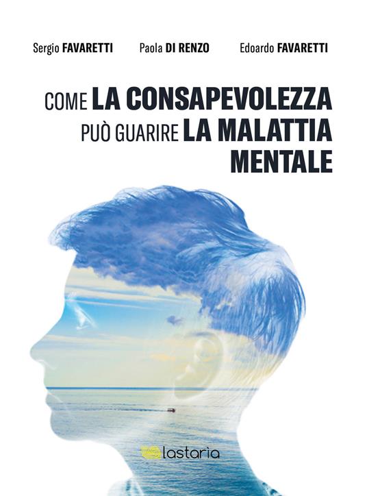 Come la consapevolezza può guarire la malattia mentale - Sergio Favaretti,Paola Di Renzo,Edoardo Favaretti - copertina