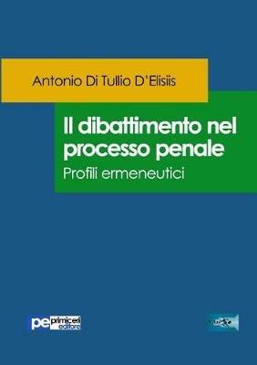 Il dibattimento nel processo penale. Profili ermeneutici - Antonio Di Tullio D'Elisiis - copertina
