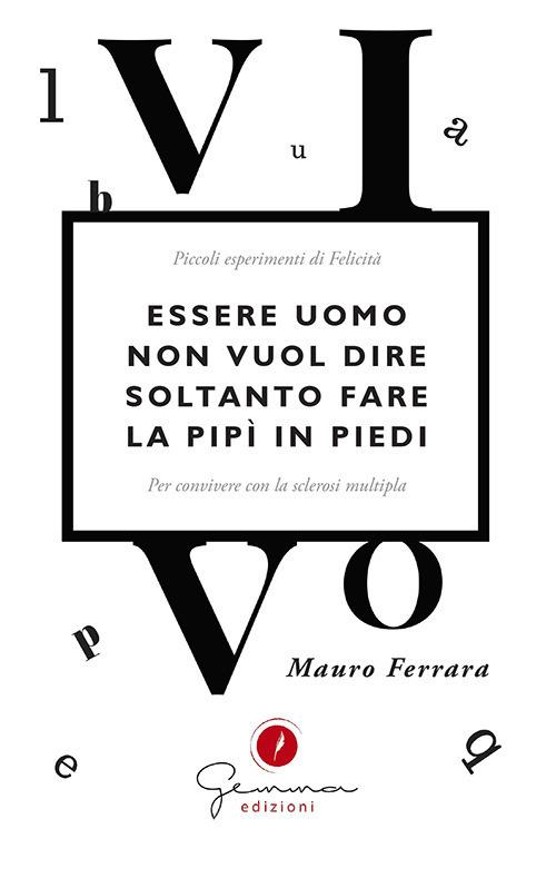 Essere uomo non vuol dire soltanto fare la pipì in piedi. Piccoli esperimenti di felicità per convivere con la sclerosi multipla - Mauro Ferrara - copertina