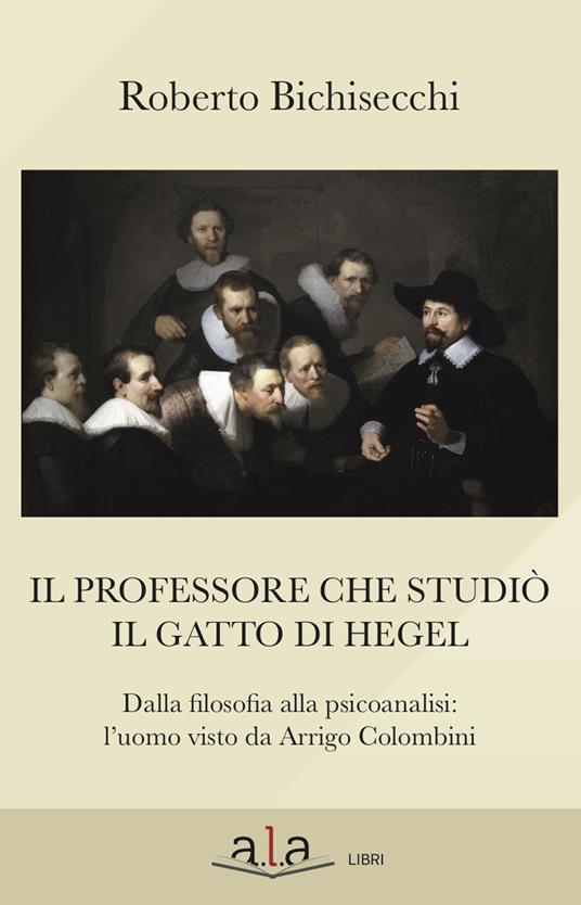 Il professore che studiò il gatto di Hegel. Dalla filosofia alla psicoanalisi: l'uomo visto da Arrigo Colombini - Roberto Bichisecchi - copertina