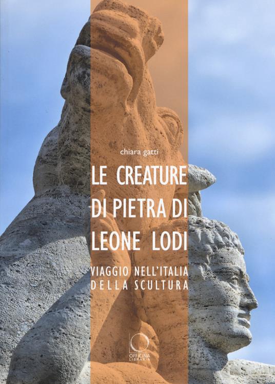 Le creature di pietra di Leone Lodi. Viaggio nell'Italia della scultura - Chiara Gatti - copertina