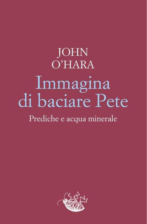 Immagina di baciare Pete. Prediche e acqua minerale - John O'Hara - copertina