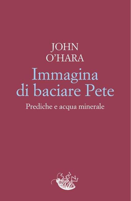 Immagina di baciare Pete. Prediche e acqua minerale - John O'Hara - copertina