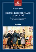 Ho molto desiderato la felicità. Storie avventurose e romantiche dei rivoluzionari del 1821