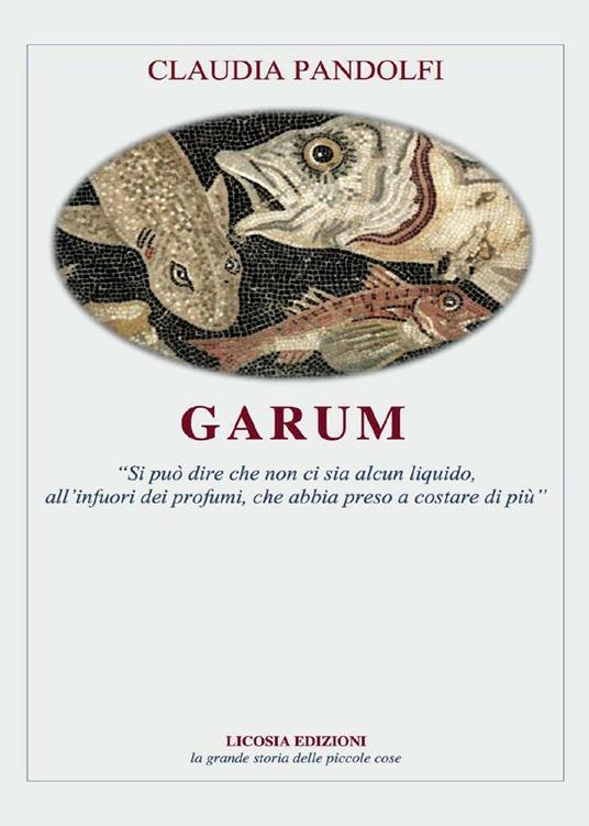 Garum. «Si può dire che non ci sia alcun liquido, all'infuori dei profumi, che abbia preso a costare di più» - Claudia Pandolfi - copertina