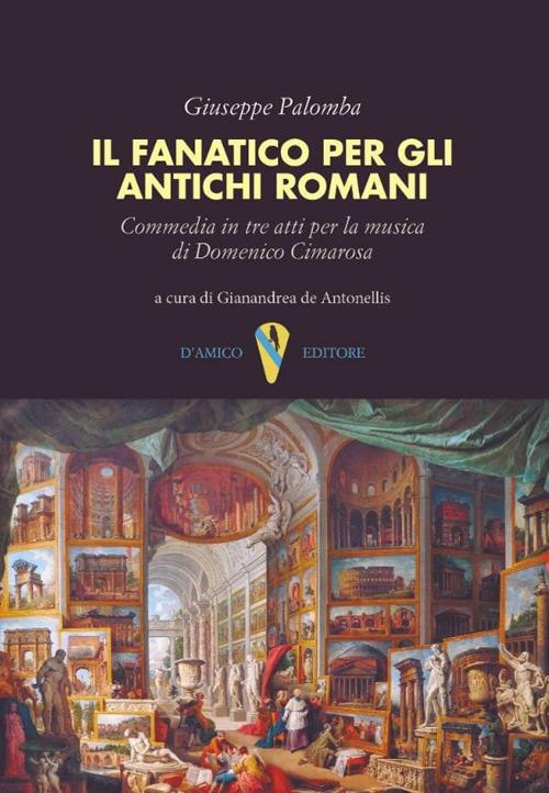 Il fanatico per gli antichi romani. Commedia in tre atti per la musica di Domenico Cimarosa - Giuseppe Palomba - copertina