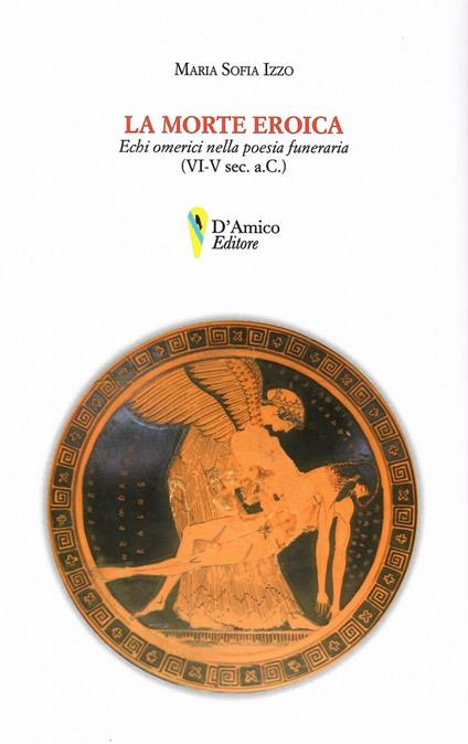La morte eroica. Echi omerici della poesia funeraria (VI-V sec. a.C.) - Maria Sofia Izzo - copertina