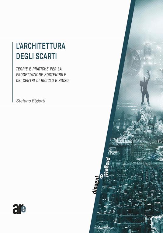 L' architettura degli scarti. Teorie e pratiche per la progettazione sostenibile dei centri di riciclo e riuso - Stefano Bigiotti - copertina