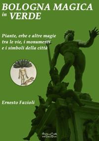 Bologna magica in verde. Piante, erbe e altre magie tra le vie, i monumenti e i simboli della città - Ernesto Fazioli - copertina