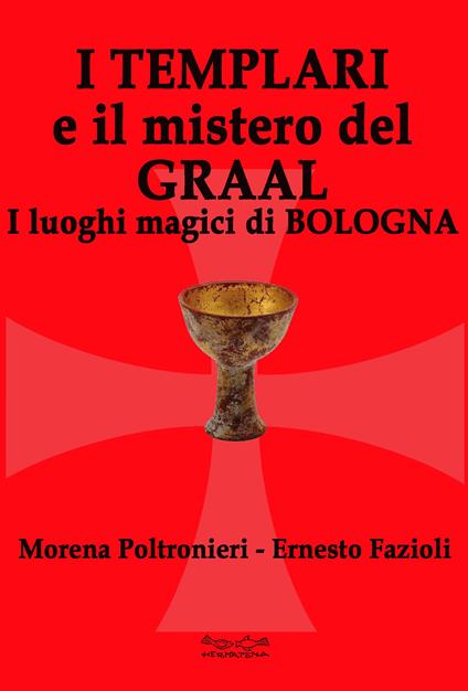 I templari e il mistero del Graal. I luoghi magici di Bologna - Morena Poltronieri,Ernesto Fazioli - copertina