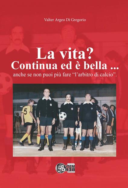 La vita? Continua ed è bella... Anche se non puoi più fare «l'arbitro di calcio» - Valter Argeo Di Gregorio - copertina