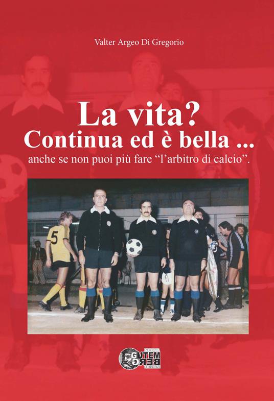La vita? Continua ed è bella... Anche se non puoi più fare «l'arbitro di calcio» - Valter Argeo Di Gregorio - copertina