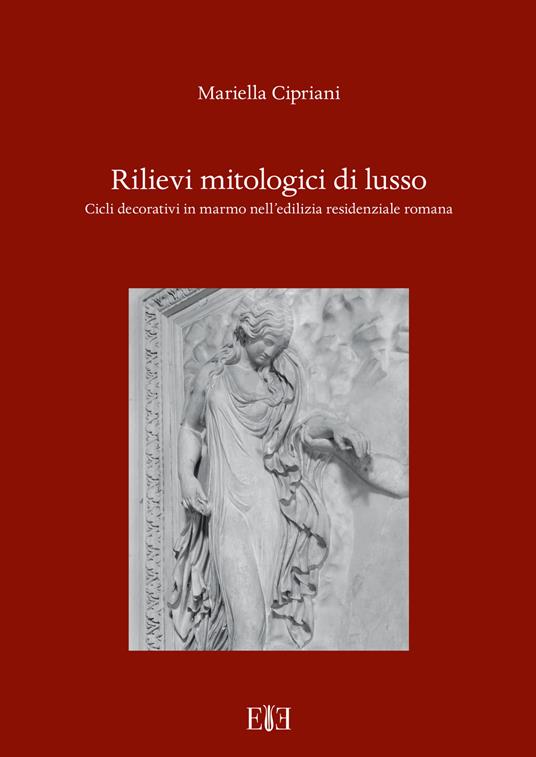 Rilievi mitologici di lusso. Cicli decorativi in marmo nell'edilizia residenziale romana - Mariella Cipriani - copertina