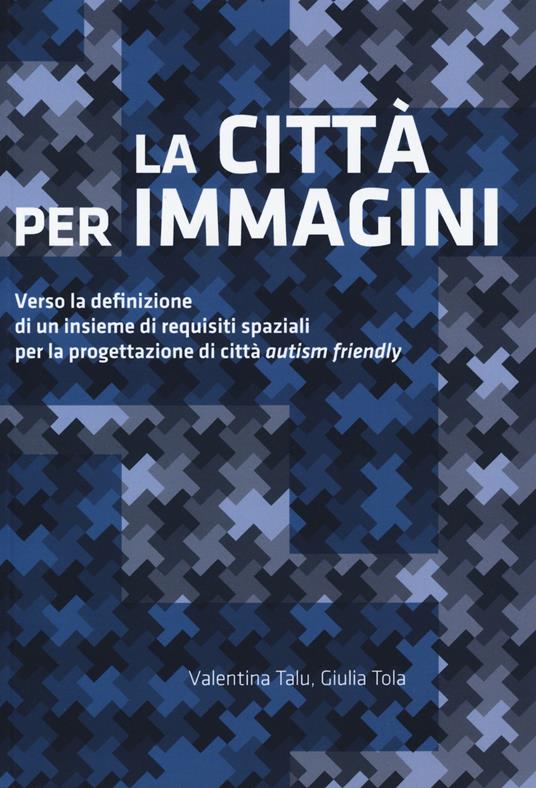 La città per immagini. Verso la definizione di un insieme di requisiti spaziali per la progettazione di città «autism friendly» - Valentina Talu,Giulia Tola - copertina