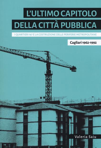 L'ultimo capitolo della città pubblica. I quartieri 167 e la costruzione delle periferie metropolitane. Cagliari 1962-1992 - Valeria Saiu - copertina