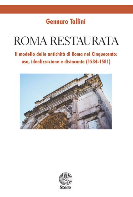 Roma restaurata. Il modello delle antichità di Roma nel Cinquecento: uso, idealizzazione e disincanto (1534-1581) - Gennaro Tallini - copertina