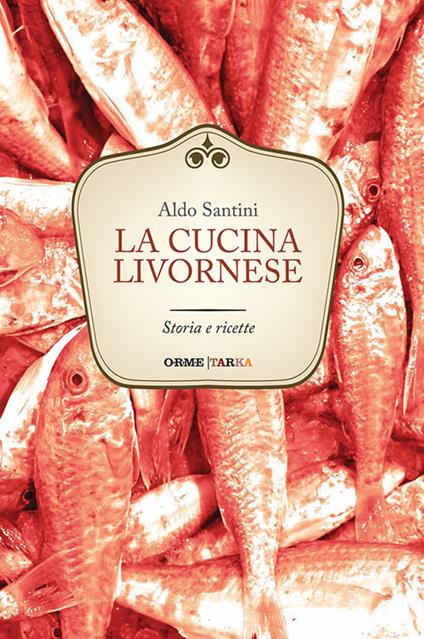 La cucina livornese. Storia e ricette - Aldo Santini - copertina