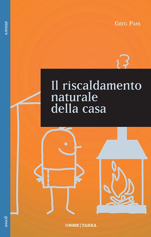 Il riscaldamento naturale della casa. Guida ai sistemi di riscaldamento con fonti rinnovabili - Greg Pahl - copertina