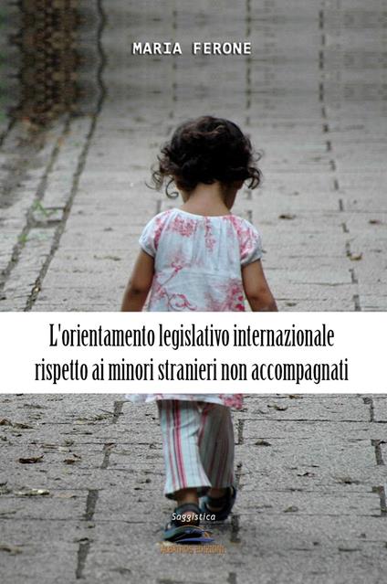 L' orientamento legislativo internazionale rispetto ai minori stranieri non accompagnati - Maria Ferone - copertina