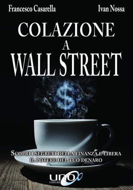 Colazione a Wall Street. Scopri i segreti della finanza e libera. Il potere del tuo denaro - Francesco Casarella,Ivan Nossa - copertina