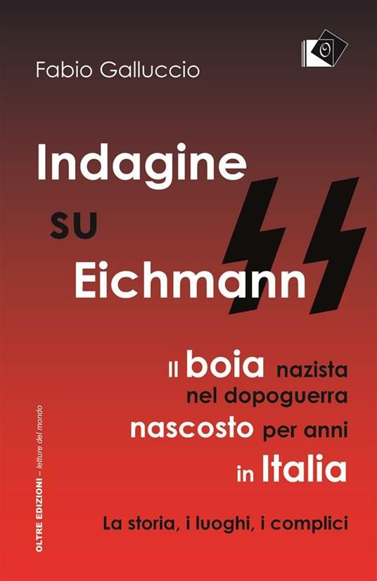 Indagine su Eichmann. Il boia nazista, nel dopoguerra, nascosto per anni in Italia. La storia, i luoghi, i complici - Fabio Galluccio - ebook