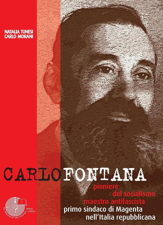 Carlo Fontana. Pioniere del socialismo, maestro antifascista, primo sindaco di Magenta nell'Italia repubblicana - Carlo Morani,Natalia Tunesi - copertina