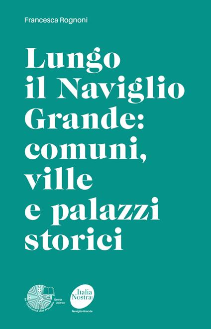Lungo il Naviglio Grande: comuni, ville e palazzi storici - Francesca Rognoni - copertina