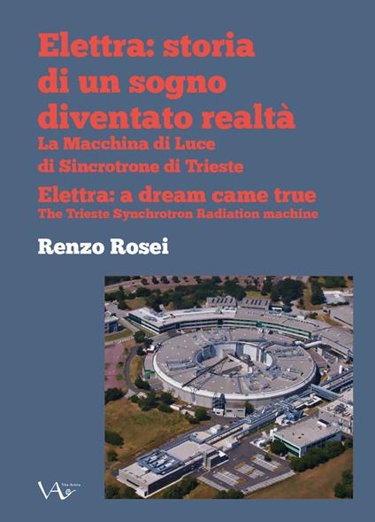 Elettra: storia di un sogno diventato realtà. La macchina di luce di sincrotrone di Trieste. Ediz. italiana e inglese - Renzo Rosei - copertina