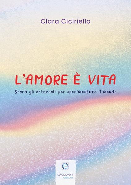 L'amore è vita. Sopra gli orizzonti per sperimentare il mondo - Clara Ciciriello - copertina