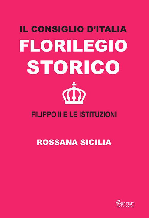 Il Consiglio d'Italia. Florilegio storico. Filippo II e le istituzioni - Rossana Sicilia - copertina