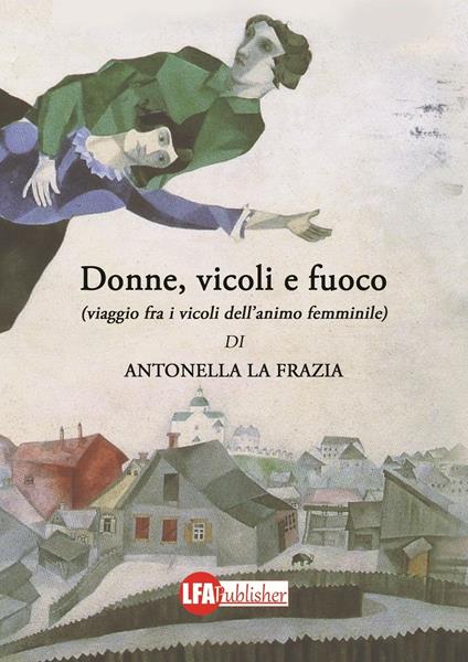 Donne, vicoli e fuoco. (Viaggio fra i vicoli dell'animo femminile) - Antonella La Frazia - copertina