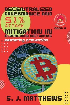 Decentralized Governance and 51% Attack Mitigation in Blockchain Networks: Mastering Prevention - S J Matthews - cover