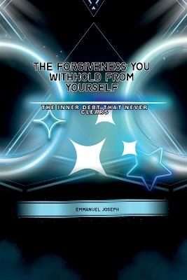 The Forgiveness You Withhold From Yourself, The Inner Debt That Never Clears - Emmanuel Joseph - cover