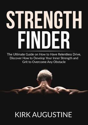 Strength Finder: The Ultimate Guide on How to Have Relentless Drive, Discover How to Develop Your Inner Strength and Grit to Overcome Any Obstacle - Kirk Augustine - cover