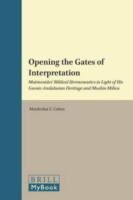 Opening the Gates of Interpretation: Maimonides' Biblical Hermeneutics in Light of His Geonic-Andalusian Heritage and Muslim Milieu - Mordechai Z. Cohen - cover