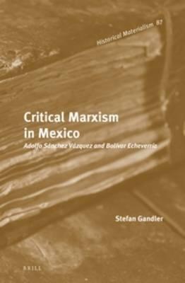 Critical Marxism in Mexico: Adolfo Sanchez Vazquez and Bolivar Echeverria - Stefan Gandler - cover