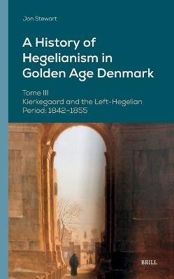 A History of Hegelianism in Golden Age Denmark, Tome III: Kierkegaard and the Left-Hegelian Period: 1842–1855 - Jon Stewart - cover